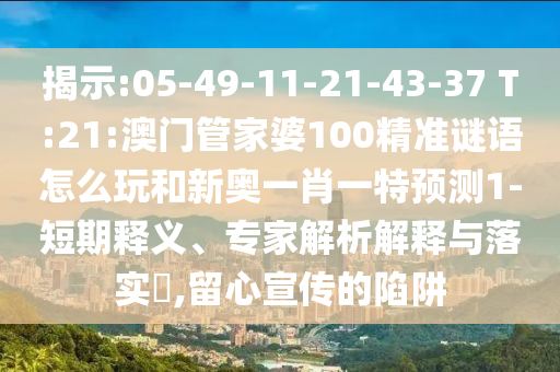 揭示:05-49-11-21-43-37 T:21:澳門管家婆100精準(zhǔn)謎語怎么玩和新奧一肖一特預(yù)測1-短期釋義、專家解析解釋與落實?,留心宣傳的陷阱