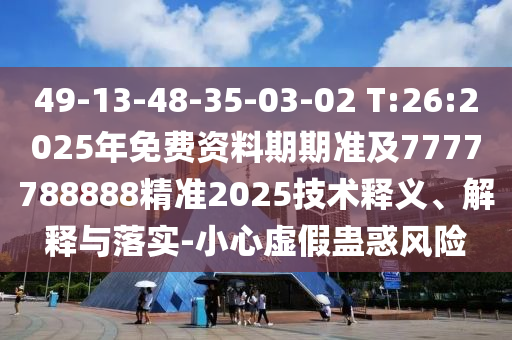 49-13-48-35-03-02 T:26:2025年免費資料期期準(zhǔn)及7777788888精準(zhǔn)2025技術(shù)釋義、解釋與落實-小心虛假蠱惑風(fēng)險