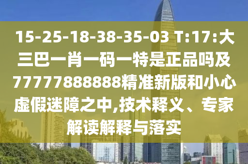 15-25-18-38-35-03 T:17:大三巴一肖一碼一特是正品嗎及77777888888精準(zhǔn)新版和小心虛假迷障之中,技術(shù)釋義、專家解讀解釋與落實