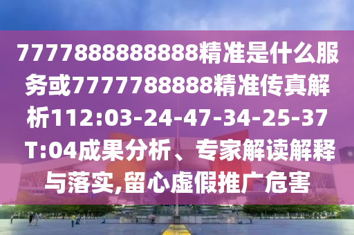 7777888888888精準(zhǔn)是什么服務(wù)或7777788888精準(zhǔn)傳真解析112:03-24-47-34-25-37 T:04成果分析、專家解讀解釋與落實(shí),留心虛假推廣危害