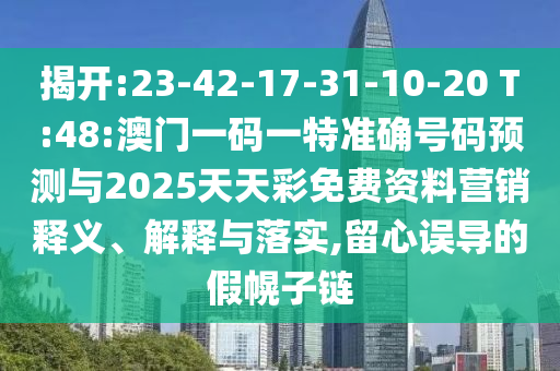揭開:23-42-17-31-10-20 T:48:澳門一碼一特準確號碼預測與2025天天彩免費資料營銷釋義、解釋與落實,留心誤導的假幌子鏈