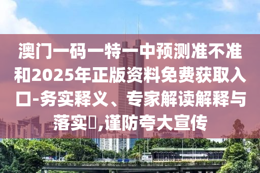 澳門一碼一特一中預(yù)測準(zhǔn)不準(zhǔn)和2025年正版資料免費獲取入口-務(wù)實釋義、專家解讀解釋與落實?,謹(jǐn)防夸大宣傳