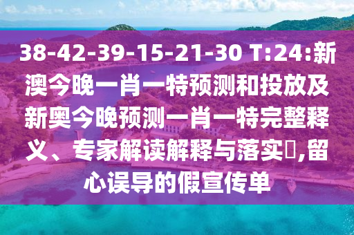 38-42-39-15-21-30 T:24:新澳今晚一肖一特預(yù)測和投放及新奧今晚預(yù)測一肖一特完整釋義、專家解讀解釋與落實?,留心誤導(dǎo)的假宣傳單