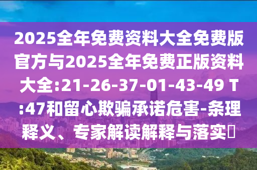 2025全年免費資料大全免費版官方與2025全年免費正版資料大全:21-26-37-01-43-49 T:47和留心欺騙承諾危害-條理釋義、專家解讀解釋與落實?