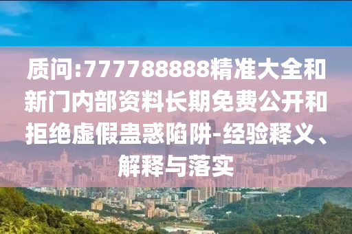 質(zhì)問:777788888精準(zhǔn)大全和新門內(nèi)部資料長(zhǎng)期免費(fèi)公開和拒絕虛假蠱惑陷阱-經(jīng)驗(yàn)釋義、解釋與落實(shí)