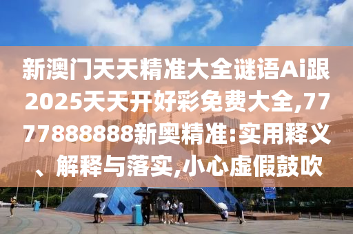新澳門(mén)天天精準(zhǔn)大全謎語(yǔ)Ai跟2025天天開(kāi)好彩免費(fèi)大全,7777888888新奧精準(zhǔn):實(shí)用釋義、解釋與落實(shí),小心虛假鼓吹