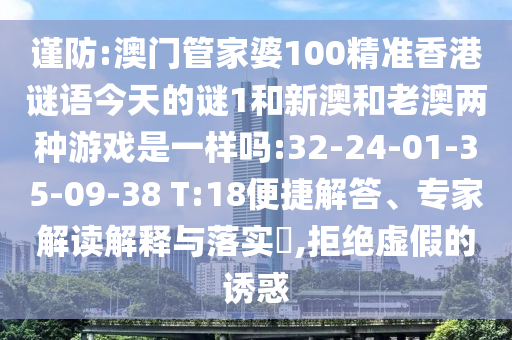 謹(jǐn)防:澳門管家婆100精準(zhǔn)香港謎語今天的謎1和新澳和老澳兩種游戲是一樣嗎:32-24-01-35-09-38 T:18便捷解答、專家解讀解釋與落實(shí)?,拒絕虛假的誘惑