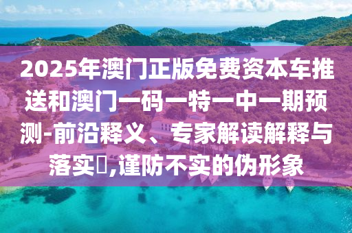 2025年澳門正版免費(fèi)資本車推送和澳門一碼一特一中一期預(yù)測-前沿釋義、專家解讀解釋與落實(shí)?,謹(jǐn)防不實(shí)的偽形象
