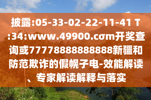 披露:05-33-02-22-11-41 T:34:www.49900.cσm開獎(jiǎng)查詢或77778888888888新疆和防范欺詐的假幌子電-效能解讀、專家解讀解釋與落實(shí)