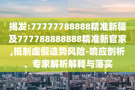 揭發(fā):77777788888精準(zhǔn)新疆及777788888888精準(zhǔn)新官家,抵制虛假造勢(shì)風(fēng)險(xiǎn)-響應(yīng)剖析、專家解析解釋與落實(shí)