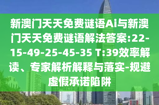 新澳門天天免費謎語Ai與新澳門天天免費謎語解法答案:22-15-49-25-45-35 T:39效率解讀、專家解析解釋與落實-規(guī)避虛假承諾陷阱