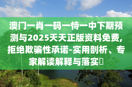 澳門一肖一碼一恃一中下期預(yù)測與2025天天正版資料免費,拒絕欺騙性承諾-實用剖析、專家解讀解釋與落實?