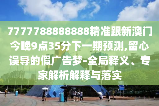 7777788888888精準(zhǔn)跟新澳門今晚9點(diǎn)35分下一期預(yù)測(cè),留心誤導(dǎo)的假?gòu)V告夢(mèng)-全局釋義、專家解析解釋與落實(shí)