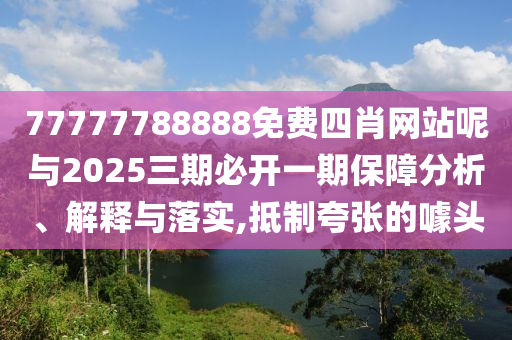 77777788888免費四肖網(wǎng)站呢與2025三期必開一期保障分析、解釋與落實,抵制夸張的噱頭
