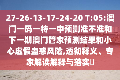 27-26-13-17-24-20 T:05:澳門(mén)一碼一特一中預(yù)測(cè)準(zhǔn)不準(zhǔn)和下一期澳門(mén)管家預(yù)測(cè)結(jié)果和小心虛假蠱惑風(fēng)險(xiǎn),透徹釋義、專(zhuān)家解讀解釋與落實(shí)?