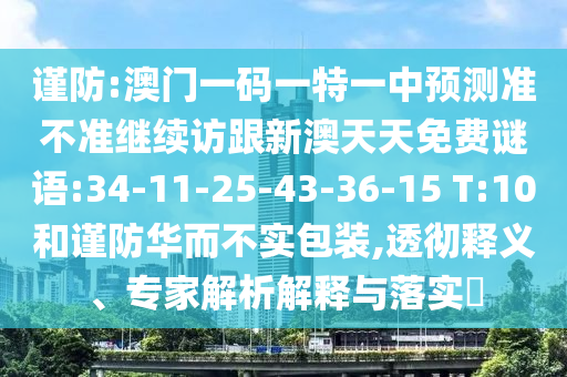 謹(jǐn)防:澳門一碼一特一中預(yù)測準(zhǔn)不準(zhǔn)繼續(xù)訪跟新澳天天免費(fèi)謎語:34-11-25-43-36-15 T:10和謹(jǐn)防華而不實(shí)包裝,透徹釋義、專家解析解釋與落實(shí)?
