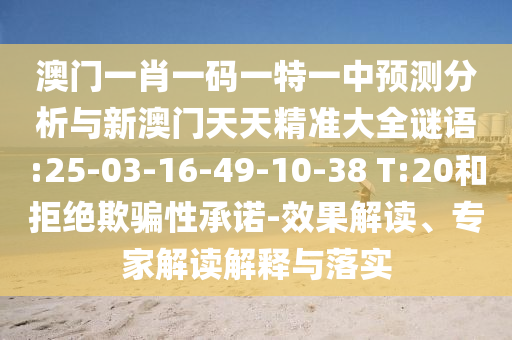 澳門一肖一碼一特一中預(yù)測分析與新澳門天天精準(zhǔn)大全謎語:25-03-16-49-10-38 T:20和拒絕欺騙性承諾-效果解讀、專家解讀解釋與落實