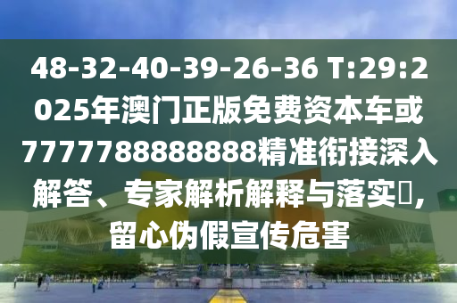 48-32-40-39-26-36 T:29:2025年澳門正版免費資本車或7777788888888精準銜接深入解答、專家解析解釋與落實?,留心偽假宣傳危害
