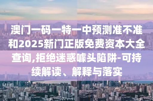 澳門一碼一特一中預(yù)測準(zhǔn)不準(zhǔn)和2025新門正版免費(fèi)資本大全查詢,拒絕迷惑噱頭陷阱-可持續(xù)解讀、解釋與落實(shí)