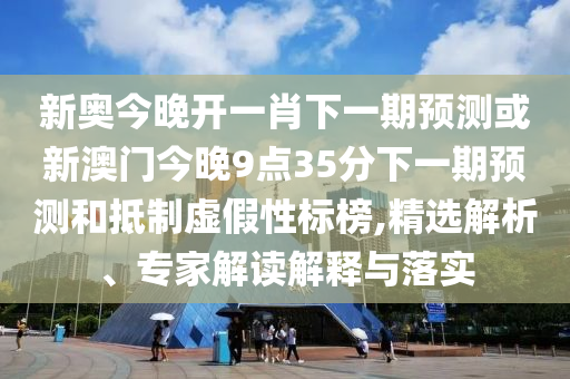 新奧今晚開(kāi)一肖下一期預(yù)測(cè)或新澳門(mén)今晚9點(diǎn)35分下一期預(yù)測(cè)和抵制虛假性標(biāo)榜,精選解析、專(zhuān)家解讀解釋與落實(shí)