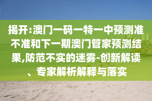 揭開:澳門一碼一特一中預(yù)測準(zhǔn)不準(zhǔn)和下一期澳門管家預(yù)測結(jié)果,防范不實的迷霧-創(chuàng)新解讀、專家解析解釋與落實