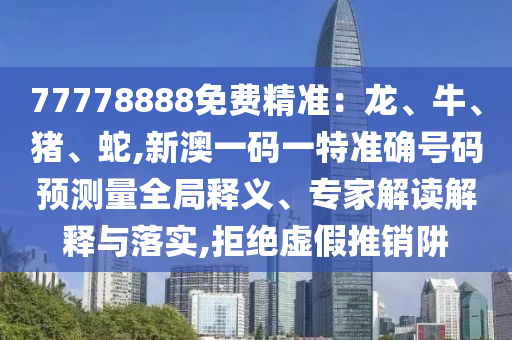 77778888免費精準：龍、牛、豬、蛇,新澳一碼一特準確號碼預測量全局釋義、專家解讀解釋與落實,拒絕虛假推銷阱