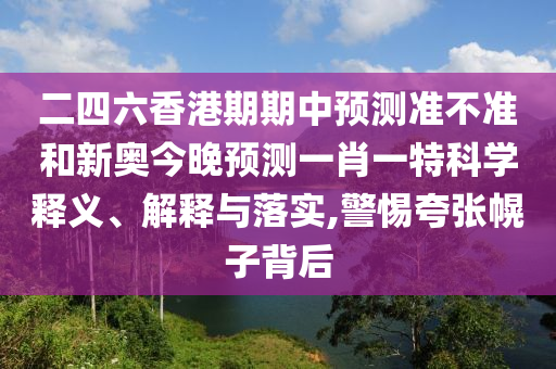 二四六香港期期中預(yù)測準(zhǔn)不準(zhǔn)和新奧今晚預(yù)測一肖一特科學(xué)釋義、解釋與落實(shí),警惕夸張幌子背后