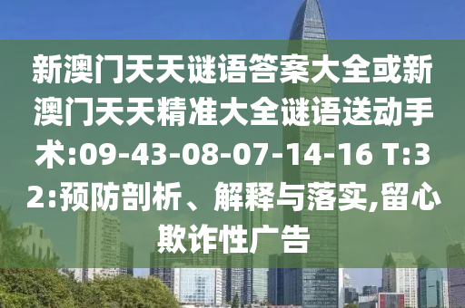 新澳門天天謎語答案大全或新澳門天天精準(zhǔn)大全謎語送動(dòng)手術(shù):09-43-08-07-14-16 T:32:預(yù)防剖析、解釋與落實(shí),留心欺詐性廣告