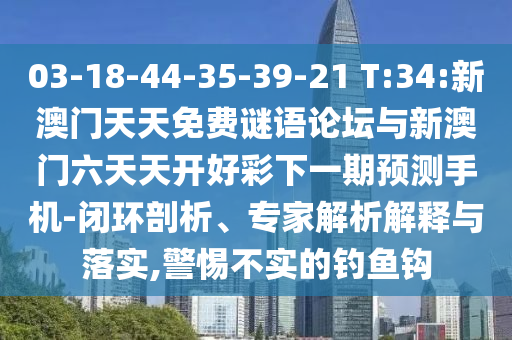03-18-44-35-39-21 T:34:新澳門天天免費謎語論壇與新澳門六天天開好彩下一期預(yù)測手機-閉環(huán)剖析、專家解析解釋與落實,警惕不實的釣魚鉤
