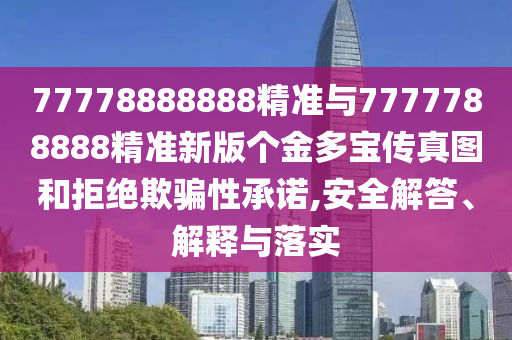 77778888888精準(zhǔn)與7777788888精準(zhǔn)新版?zhèn)€金多寶傳真圖和拒絕欺騙性承諾,安全解答、解釋與落實(shí)