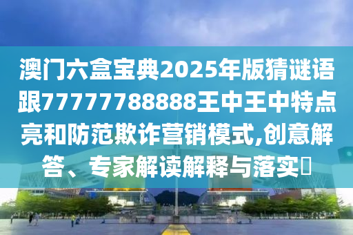 澳門六盒寶典2025年版猜謎語跟77777788888王中王中特點亮和防范欺詐營銷模式,創(chuàng)意解答、專家解讀解釋與落實?