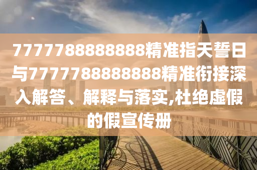 7777788888888精準(zhǔn)指天誓日與7777788888888精準(zhǔn)銜接深入解答、解釋與落實(shí),杜絕虛假的假宣傳冊(cè)