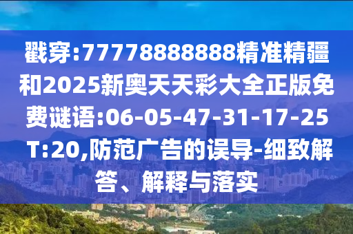 戳穿:77778888888精準(zhǔn)精疆和2025新奧天天彩大全正版免費(fèi)謎語:06-05-47-31-17-25 T:20,防范廣告的誤導(dǎo)-細(xì)致解答、解釋與落實(shí)