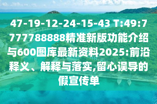 47-19-12-24-15-43 T:49:7777788888精準(zhǔn)新版功能介紹與600圖庫(kù)最新資料2025:前沿釋義、解釋與落實(shí),留心誤導(dǎo)的假宣傳單