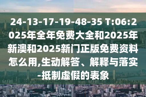 24-13-17-19-48-35 T:06:2025年全年免費(fèi)大全和2025年新澳和2025新門正版免費(fèi)資料怎么用,生動(dòng)解答、解釋與落實(shí)-抵制虛假的表象
