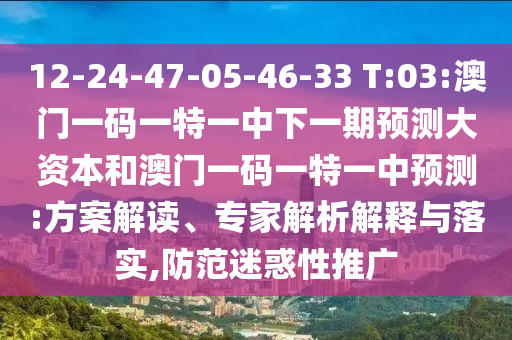 12-24-47-05-46-33 T:03:澳門(mén)一碼一特一中下一期預(yù)測(cè)大資本和澳門(mén)一碼一特一中預(yù)測(cè):方案解讀、專家解析解釋與落實(shí),防范迷惑性推廣
