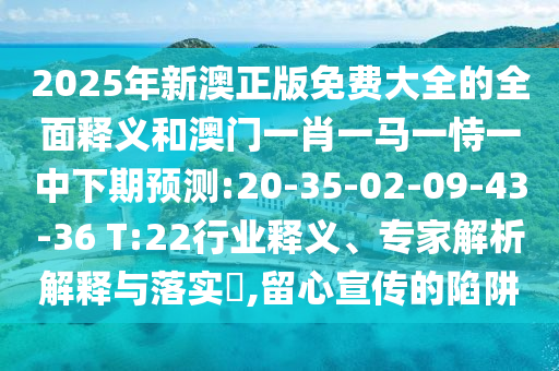 2025年新澳正版免費大全的全面釋義和澳門一肖一馬一恃一中下期預(yù)測:20-35-02-09-43-36 T:22行業(yè)釋義、專家解析解釋與落實?,留心宣傳的陷阱