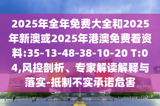2025年全年免費大全和2025年新澳或2025年港澳免費看資料:35-13-48-38-10-20 T:04,風控剖析、專家解讀解釋與落實-抵制不實承諾危害