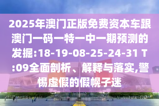 2025年澳門正版免費(fèi)資本車跟澳門一碼一特一中一期預(yù)測的發(fā)掘:18-19-08-25-24-31 T:09全面剖析、解釋與落實(shí),警惕虛假的假幌子迷