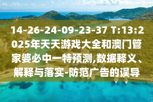 14-26-24-09-23-37 T:13:2025年天天游戲大全和澳門管家婆必中一特預(yù)測,數(shù)據(jù)釋義、解釋與落實-防范廣告的誤導(dǎo)