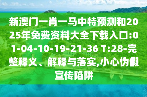 新澳門一肖一馬中特預(yù)測和2025年免費(fèi)資料大全下載入口:01-04-10-19-21-36 T:28-完整釋義、解釋與落實(shí),小心偽假宣傳陷阱
