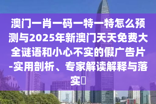 澳門一肖一碼一特一特怎么預(yù)測與2025年新澳門天天免費(fèi)大全謎語和小心不實(shí)的假廣告片-實(shí)用剖析、專家解讀解釋與落實(shí)?