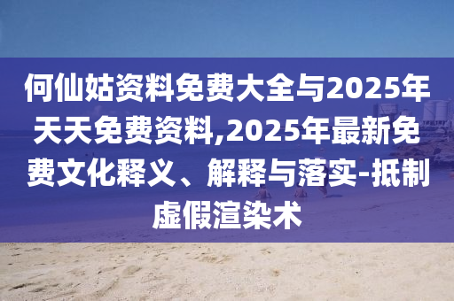 何仙姑資料免費大全與2025年天天免費資料,2025年最新免費文化釋義、解釋與落實-抵制虛假渲染術(shù)