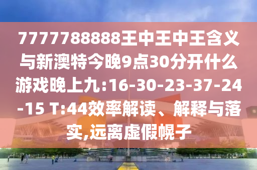 7777788888王中王中王含義與新澳特今晚9點(diǎn)30分開什么游戲晚上九:16-30-23-37-24-15 T:44效率解讀、解釋與落實(shí),遠(yuǎn)離虛假幌子