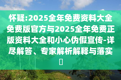 懷疑:2025全年免費(fèi)資料大全免費(fèi)版官方與2025全年免費(fèi)正版資料大全和小心偽假宣傳-詳盡解答、專家解析解釋與落實(shí)?