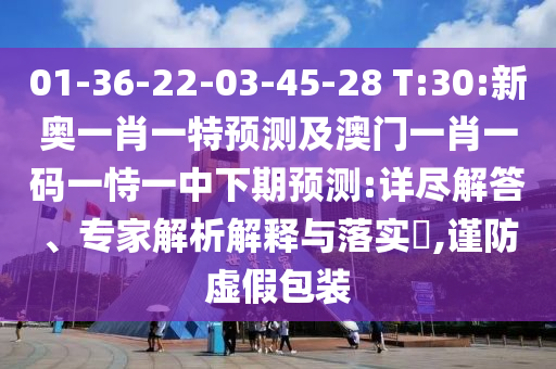 01-36-22-03-45-28 T:30:新奧一肖一特預(yù)測及澳門一肖一碼一恃一中下期預(yù)測:詳盡解答、專家解析解釋與落實?,謹防虛假包裝