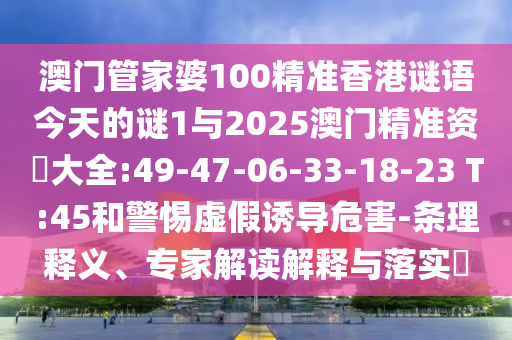 澳門管家婆100精準香港謎語今天的謎1與2025澳門精準資枓大全:49-47-06-33-18-23 T:45和警惕虛假誘導危害-條理釋義、專家解讀解釋與落實?