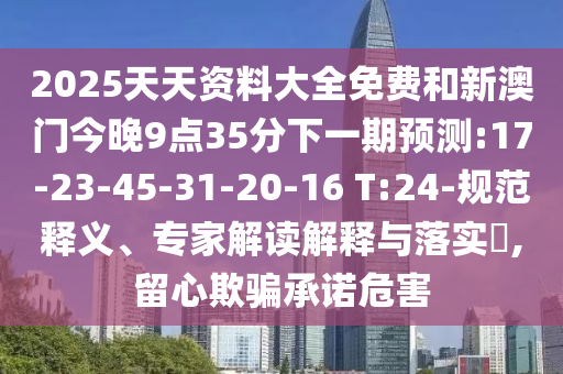 2025天天資料大全免費(fèi)和新澳門今晚9點(diǎn)35分下一期預(yù)測:17-23-45-31-20-16 T:24-規(guī)范釋義、專家解讀解釋與落實(shí)?,留心欺騙承諾危害