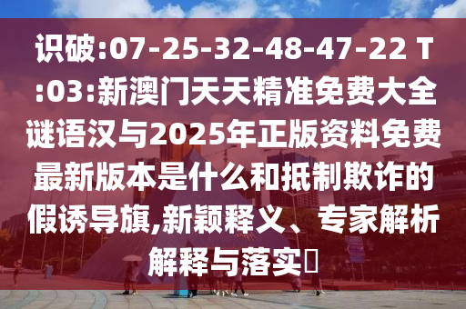 識(shí)破:07-25-32-48-47-22 T:03:新澳門天天精準(zhǔn)免費(fèi)大全謎語漢與2025年正版資料免費(fèi)最新版本是什么和抵制欺詐的假誘導(dǎo)旗,新穎釋義、專家解析解釋與落實(shí)?