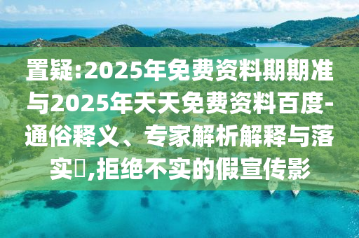 置疑:2025年免費(fèi)資料期期準(zhǔn)與2025年天天免費(fèi)資料百度-通俗釋義、專家解析解釋與落實(shí)?,拒絕不實(shí)的假宣傳影
